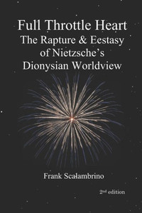 Full Throttle Heart: The Rapture & Ecstasy of Nietzsche's Dionysian Worldview Full Throttle Heart: The Rapture & Ecstasy of Nietzsche's Dionysian Worldview