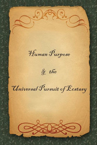 Human Purpose & the Universal Pursuit of Ecstasy Human Purpose & the Universal Pursuit of Ecstasy