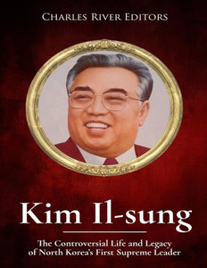 Kim Il-sung: The Controversial Life and Legacy of North Koreas First Supreme Leader