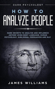 How to Analyze People: Dark Psychology - Dark Secrets to Analyze and Influence Anyone Using Body Language, Human Psychology, Subliminal Persuasion and NLP