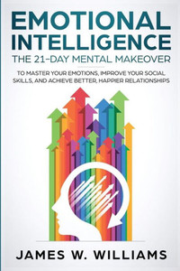 Emotional Intelligence: The 21-Day Mental Makeover to Master Your Emotions, Improve Your Social Skills, and Achieve Better, Happier Relationships (Practical Emotional Intelligence) Emotional Intelligence: The 21-Day Mental Makeover to Master Your Emotions, Improve Your Social Skills, and Achieve Better, Happier Relationships (Practical Emotional Intelligence)