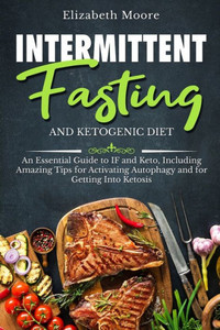 Intermittent Fasting and Ketogenic Diet: An Essential Guide to IF and Keto, Including Amazing Tips for Activating Autophagy and for Getting Into Ketosis Intermittent Fasting and Ketogenic Diet: An Essential Guide to IF and Keto, Including Amazing Tips for Activating Autophagy and for Getting Into Ketosis