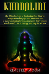 Kundalini: The Ultimate Guide to Awakening Your Chakras Through Kundalini Yoga and Meditation and to Experiencing Higher Consciousness, Clairvoyance, Astral Travel, Chakra Energy, and Psychic Visions Kundalini: The Ultimate Guide to Awakening Your Chakras Through Kundalini Yoga and Meditation and to Experiencing Higher Consciousness, Clairvoyance, Astral Travel, Chakra Energy, and Psychic Visions