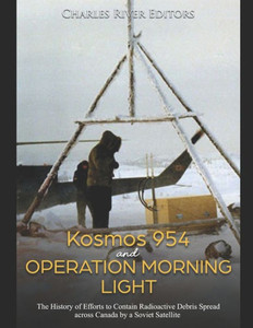 Kosmos 954 and Operation Morning Light: The History of Efforts to Contain Radioactive Debris Spread across Canada by a Soviet Satellite Kosmos 954 and Operation Morning Light: The History of Efforts to Contain Radioactive Debris Spread across Canada by a Soviet Satellite