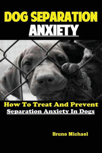 Dog Separation Anxiety: How To Treat And Prevent Separation Anxiety In Dogs Dog Separation Anxiety: How To Treat And Prevent Separation Anxiety In Dogs