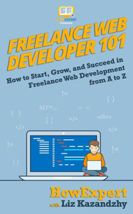 Freelance Web Developer 101: How to Start, Grow, and Succeed in Freelance Web Development from A to Z Freelance Web Developer 101: How to Start, Grow, and Succeed in Freelance Web Development from A to Z