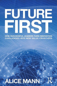 Future First: How Successful Leaders Turn Innovation Challenges into New Value Frontiers Future First: How Successful Leaders Turn Innovation Challenges into New Value Frontiers