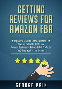 Getting reviews on Amazon FBA: A Beginners' Guide to getting Amazon FBA reviews to build a Profitable Amazon Business of Private Label Products and Generate Passive Income Getting reviews on Amazon FBA: A Beginners' Guide to getting Amazon FBA reviews to build a Profitable Amazon Business of Private Label Products and Generate Passive Income