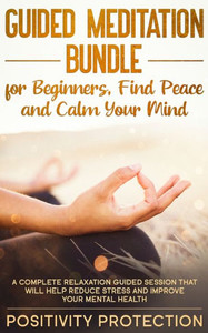 Guided Meditation Bundle for Beginners, Find Peace and Calm Your Mind: A Complete Relaxation Guided Session That Will Help Reduce Stress and Improve Your Mental Health Guided Meditation Bundle for Beginners, Find Peace and Calm Your Mind: A Complete Relaxation Guided Session That Will Help Reduce Stress and Improve Your Mental Health
