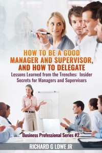 How to be a Good Manager and Supervisor, and How to Delegate: Lessons Learned from the Trenches: Insider Secrets for Managers and Supervisors (Business Professional) How to be a Good Manager and Supervisor, and How to Delegate: Lessons Learned from the Trenches: Insider Secrets for Managers and Supervisors (Business Professional)
