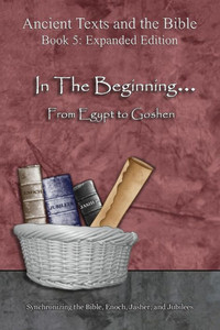 In The Beginning... From Egypt to Goshen - Expanded Edition: Synchronizing the Bible, Enoch, Jasher, and Jubilees (Ancient Texts and the Bible: Book 5)