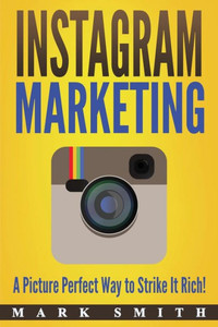Instagram Marketing: A Picture Perfect Way to Strike It Rich! (Social Media Marketing)