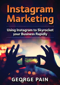 Instagram Marketing: Using Instagram to Skyrocket your Business Rapidly Instagram Marketing: Using Instagram to Skyrocket your Business Rapidly