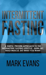 Intermittent Fasting: A Simple, Proven Approach to the Intermittent Fasting Lifestyle - Burn Fat, Build Muscle, Eat What You Want (Volume 1)