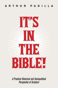 IT'S IN THE BIBLE!: A Practical Historical and Sociopolitical Perspective of Scripture IT'S IN THE BIBLE!: A Practical Historical and Sociopolitical Perspective of Scripture