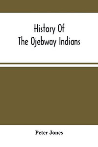 History Of The Ojebway Indians: With Especial Reference To Their Conversion To Christianity; With A Brief Memoir Of The Writer History Of The Ojebway Indians: With Especial Reference To Their Conversion To Christianity; With A Brief Memoir Of The Writer