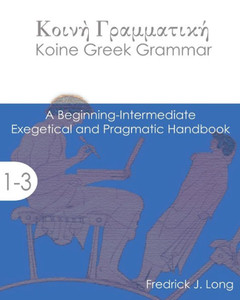 Koine Greek Grammar: A Beginning-Intermediate Exegetical and Pragmatic Handbook Koine Greek Grammar: A Beginning-Intermediate Exegetical and Pragmatic Handbook