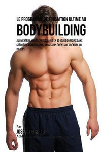 Le Programme de formation ultime au Bodybuilding: augmenter la masse musculaire en 30 jours ou moins Sans stéroïdes anabolisants, sans suppléments de créatine ou pilules (French Edition)
