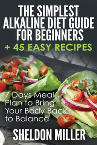 The Simplest Alkaline Diet Guide For Beginners + 45 Easy Recipes : 7 Days Meal Plan To Bring Your Body Back To Balance