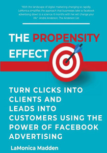 The Propensity Effect : Turn Clicks Into Clients And Leads Into Customers Using The Power Of Facebook Advertising