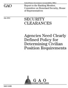 Security Clearances : Agencies Need Clearly Defined Policy For Determining Civilian Position Requirements: Report To The Ranking Member, Committee On Homeland Security, House Of Representatives.