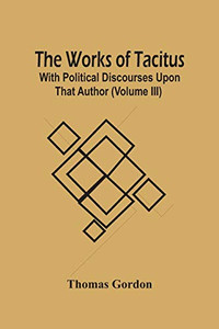 The Works Of Tacitus; With Political Discourses Upon That Author (Volume Iii) The Works Of Tacitus; With Political Discourses Upon That Author (Volume Iii)