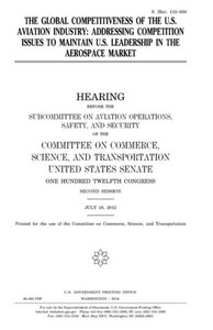The Global Competitiveness Of The U.S. Aviation Industry : Addressing Competition Issues To Maintain U.S. Leadership In The Aerospace Market The Global Competitiveness Of The U.S. Aviation Industry : Addressing Competition Issues To Maintain U.S. Leadership In The Aerospace Market