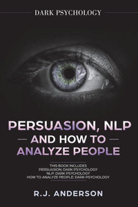 Persuasion, Nlp, And How To Analyze People : Dark Psychology 3 Manuscripts - Secret Techniques To Analyze And Influence Anyone Using Body Language, Covert Persuasion, Manipulation, And Dark Nlp