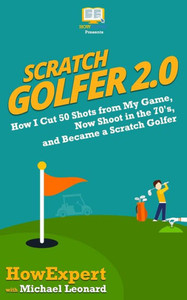 Scratch Golfer 2.0 : How I Cut 50 Shots From My Game, Now Shoot In The 70'S, And Became A Scratch Golfer