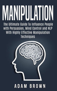 Manipulation : The Ultimate Guide To Influence People With Persuasion, Mind Control And Nlp With Highly Effective Manipulation Techniques Manipulation : The Ultimate Guide To Influence People With Persuasion, Mind Control And Nlp With Highly Effective Manipulation Techniques