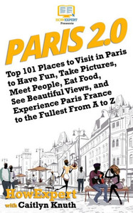 Paris 2. 0 : Top 101 Places To Visit In Paris To Have Fun, Take Pictures, Meet People, Eat Food, See Beautiful Views, And Experience Paris France To The Fullest From A To Z