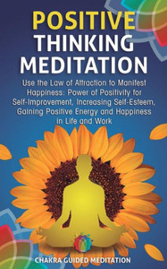 Positive Thinking Meditation : Use The Law Of Attraction To Manifest Happiness: Power Of Positivity For Self-Improvement, Increasing Self-Esteem, Gaining Positive Energy And Happiness In Life And Work Positive Thinking Meditation : Use The Law Of Attraction To Manifest Happiness: Power Of Positivity For Self-Improvement, Increasing Self-Esteem, Gaining Positive Energy And Happiness In Life And Work