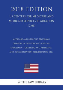 Medicare And Medicaid Programs - Changes In Provider And Supplier Enrollment, Ordering And Referring, And Documentation Requirements, Etc. (Us Centers For Medicare And Medicaid Services Regulation) (Cms) (2018 Edition) Medicare And Medicaid Programs - Changes In Provider And Supplier Enrollment, Ordering And Referring, And Documentation Requirements, Etc. (Us Centers For Medicare And Medicaid Services Regulation) (Cms) (2018 Edition)