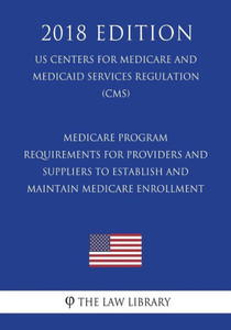 Medicare Program - Requirements For Providers And Suppliers To Establish And Maintain Medicare Enrollment (Us Centers For Medicare And Medicaid Services Regulation) (Cms) (2018 Edition) Medicare Program - Requirements For Providers And Suppliers To Establish And Maintain Medicare Enrollment (Us Centers For Medicare And Medicaid Services Regulation) (Cms) (2018 Edition)