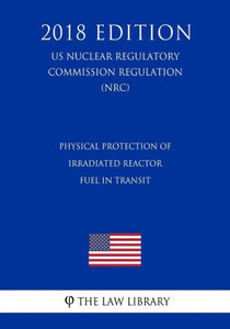 Physical Protection Of Irradiated Reactor Fuel In Transit (Us Nuclear Regulatory Commission Regulation) (Nrc) (2018 Edition)