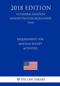 Requirements For Amateur Rocket Activities (Us Federal Aviation Administration Regulation) (Faa) (2018 Edition)