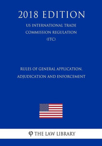 Rules Of General Application, Adjudication And Enforcement (Us International Trade Commission Regulation) (Itc) (2018 Edition)