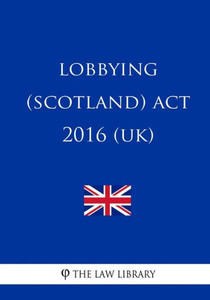 Lobbying (Scotland) Act 2016 (Uk) Lobbying (Scotland) Act 2016 (Uk)