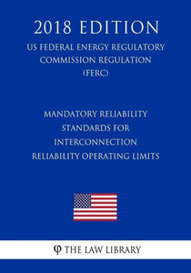 Mandatory Reliability Standards For Interconnection Reliability Operating Limits (Us Federal Energy Regulatory Commission Regulation) (Ferc) (2018 Edition) Mandatory Reliability Standards For Interconnection Reliability Operating Limits (Us Federal Energy Regulatory Commission Regulation) (Ferc) (2018 Edition)