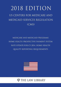 Medicare And Medicaid Programs - Home Health Prospective Payment System Rate Update For Cy 2014, Home Health Quality Reporting Requirements (Us Centers For Medicare And Medicaid Services Regulation) (Cms) (2018 Edition) Medicare And Medicaid Programs - Home Health Prospective Payment System Rate Update For Cy 2014, Home Health Quality Reporting Requirements (Us Centers For Medicare And Medicaid Services Regulation) (Cms) (2018 Edition)