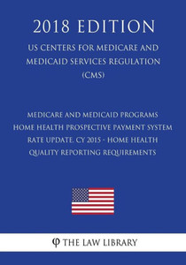 Medicare And Medicaid Programs - Home Health Prospective Payment System Rate Update, Cy 2015 - Home Health Quality Reporting Requirements (Us Centers For Medicare And Medicaid Services Regulation) (Cms) (2018 Edition) Medicare And Medicaid Programs - Home Health Prospective Payment System Rate Update, Cy 2015 - Home Health Quality Reporting Requirements (Us Centers For Medicare And Medicaid Services Regulation) (Cms) (2018 Edition)