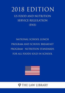 National School Lunch Program And School Breakfast Program - Nutrition Standards For All Foods Sold In School (Us Food And Nutrition Service Regulation) (Fns) (2018 Edition)