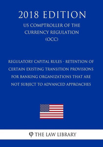 Regulatory Capital Rules - Retention Of Certain Existing Transition Provisions For Banking Organizations That Are Not Subject To Advanced Approaches (Us Comptroller Of The Currency Regulation) (Occ) (2018 Edition)