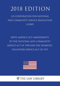 Serve America Act Amendments To The National And Community Service Act Of 1990 And The Domestic Volunteer Service Act Of 1973 (Us Corporation For National And Community Service Regulation) (Corp) (2018 Edition)
