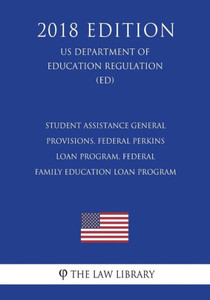 Student Assistance General Provisions, Federal Perkins Loan Program, Federal Family Education Loan Program (Us Department Of Education Regulation) (Ed) (2018 Edition)