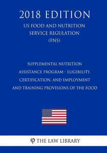 Supplemental Nutrition Assistance Program - Eligibility, Certification, And Employment And Training Provisions Of The Food (Us Food And Nutrition Service Regulation) (Fns) (2018 Edition)
