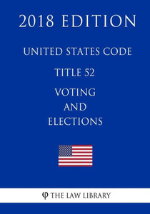 United States Code - Title 52 - Voting And Elections (2018 Edition) United States Code - Title 52 - Voting And Elections (2018 Edition)