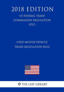Used Motor Vehicle Trade Regulation Rule (Us Federal Trade Commission Regulation) (Ftc) (2018 Edition)