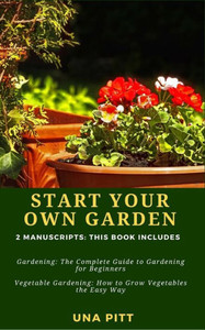 Start Your Own Garden : 2 Manuscripts - Gardening: The Complete Guide To Gardening For Beginners Vegetable Gardening, How To Grow Vegetables The Easy Way Start Your Own Garden : 2 Manuscripts - Gardening: The Complete Guide To Gardening For Beginners Vegetable Gardening, How To Grow Vegetables The Easy Way