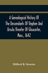 A Genealogical History Of The Descendants Of Stephen And Ursula Streeter Of Gloucester, Mass., 1642, Afterwards Of Charlestown, Mass., 1644-1652: With ... Of The Streeters Of Goudherst, Kent, England A Genealogical History Of The Descendants Of Stephen And Ursula Streeter Of Gloucester, Mass., 1642, Afterwards Of Charlestown, Mass., 1644-1652: With ... Of The Streeters Of Goudherst, Kent, England